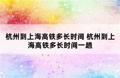 杭州到上海高铁多长时间 杭州到上海高铁多长时间一趟